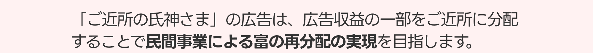 「ご近所の氏神さま」の広告は広告収益の一部をご近所に分配することで民間事業による富の再分配の実現を目指します